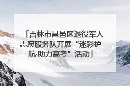 吉林市昌邑区退役军人志愿服务队开展“迷彩护航·助力高考”活动