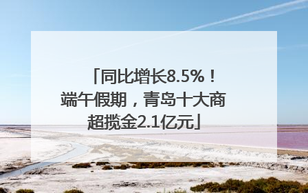 同比增长8.5%！端午假期，青岛十大商超揽金2.1亿元