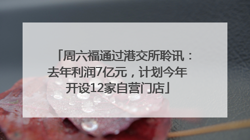 周六福通过港交所聆讯：去年利润7亿元，计划今年开设12家自营门店