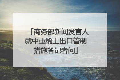 商务部新闻发言人就中重稀土出口管制措施答记者问
