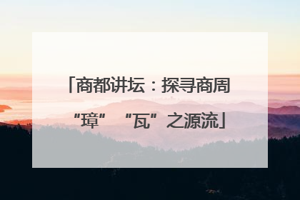 商都讲坛：探寻商周“璋”“瓦”之源流
