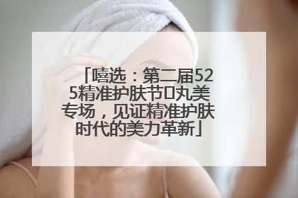 嘻选：第二届525精准护肤节✖丸美专场，见证精准护肤时代的美力革新