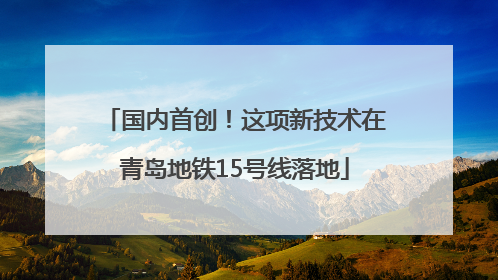 国内首创！这项新技术在青岛地铁15号线落地