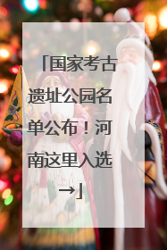 国家考古遗址公园名单公布！河南这里入选→