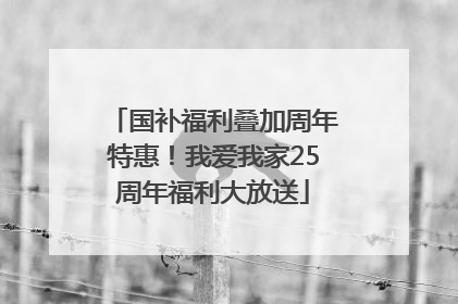 国补福利叠加周年特惠！我爱我家25周年福利大放送