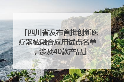 四川省发布首批创新医疗器械融合应用试点名单，涉及40款产品