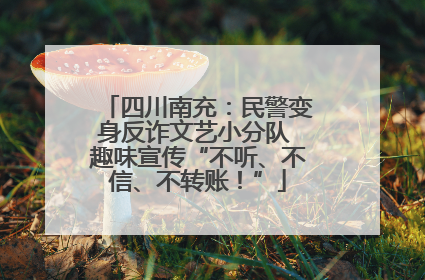 四川南充：民警变身反诈文艺小分队 趣味宣传“不听、不信、不转账！”