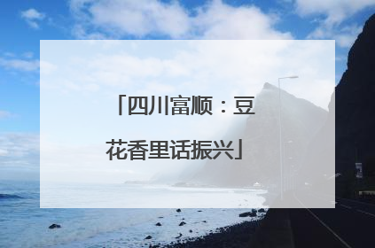 四川富顺：豆花香里话振兴