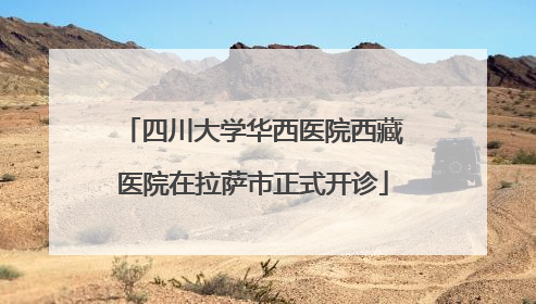 四川大学华西医院西藏医院在拉萨市正式开诊