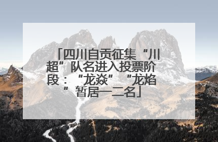 四川自贡征集“川超”队名进入投票阶段：“龙焱”“龙焰”暂居一二名