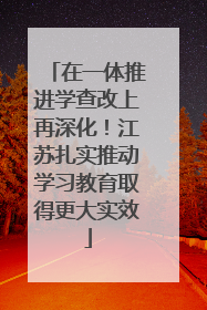 在一体推进学查改上再深化！江苏扎实推动学习教育取得更大实效