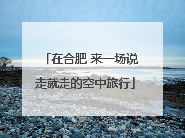 在合肥 来一场说走就走的空中旅行