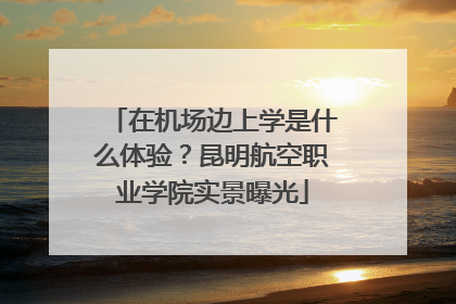 在机场边上学是什么体验？昆明航空职业学院实景曝光