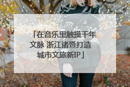 在音乐里触摸千年文脉 浙江诸暨打造城市文旅新IP
