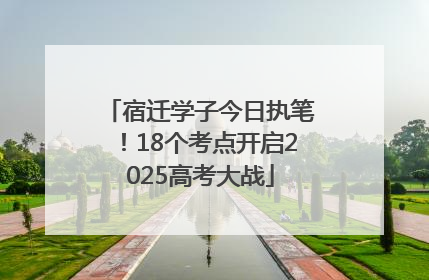宿迁学子今日执笔！18个考点开启2025高考大战