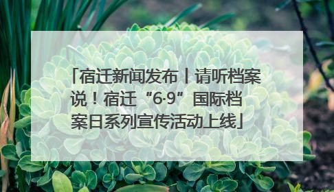 宿迁新闻发布丨请听档案说！宿迁“6·9”国际档案日系列宣传活动上线