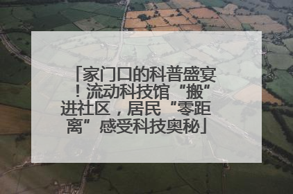 家门口的科普盛宴！流动科技馆“搬”进社区，居民“零距离”感受科技奥秘