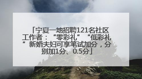 宁夏一地招聘121名社区工作者：“零彩礼”“低彩礼”新婚夫妇可享笔试加分，分别加1分、0.5分