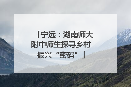 宁远：湖南师大附中师生探寻乡村振兴“密码”
