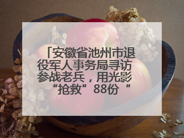 安徽省池州市退役军人事务局寻访参战老兵，用光影“抢救”88份“烽火档案”