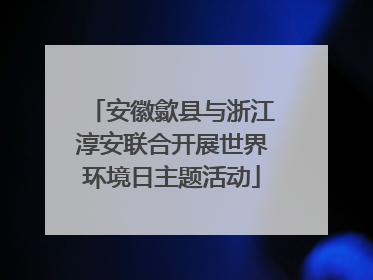 安徽歙县与浙江淳安联合开展世界环境日主题活动