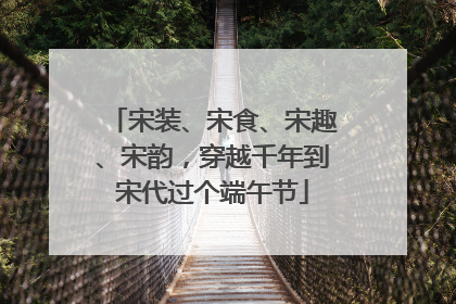宋装、宋食、宋趣、宋韵，穿越千年到宋代过个端午节