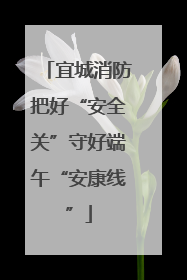 宜城消防把好“安全关”守好端午“安康线”