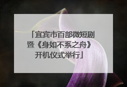 宜宾市百部微短剧暨《身如不系之舟》开机仪式举行