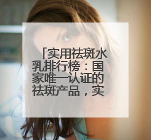 实用祛斑水乳排行榜：国家唯一认证的祛斑产品，实惠又安全王炸