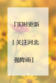 实时更新丨关注河北强降雨