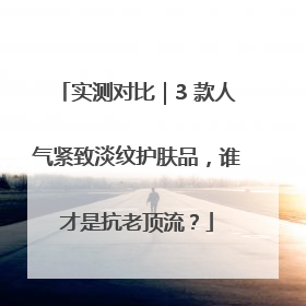 实测对比｜3 款人气紧致淡纹护肤品，谁才是抗老顶流？