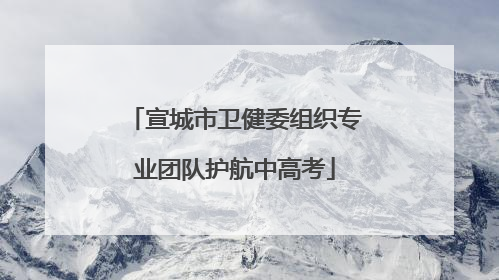 宣城市卫健委组织专业团队护航中高考
