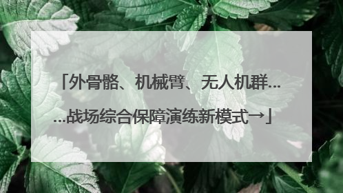外骨骼、机械臂、无人机群……战场综合保障演练新模式→