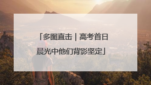 多图直击｜高考首日 晨光中他们背影坚定
