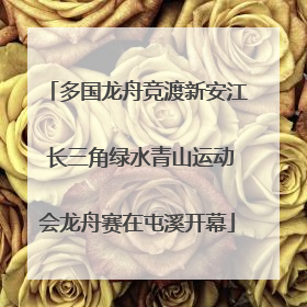 多国龙舟竞渡新安江 长三角绿水青山运动会龙舟赛在屯溪开幕