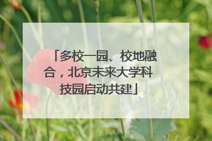 多校一园、校地融合，北京未来大学科技园启动共建