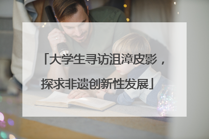 大学生寻访沮漳皮影，探求非遗创新性发展