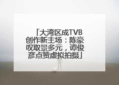 大湾区成TVB创作新主场：陈豪叹取景多元，谭俊彦点赞虚拟拍摄