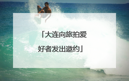 大连向旅拍爱好者发出邀约
