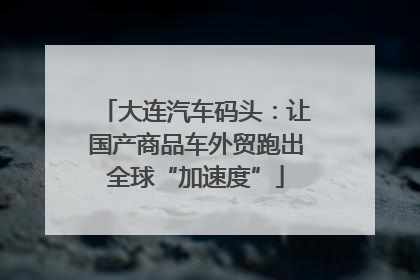 大连汽车码头：让国产商品车外贸跑出全球“加速度”