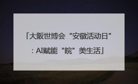 大阪世博会“安徽活动日”：AI赋能“皖”美生活