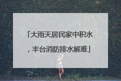 大雨天居民家中积水，丰台消防排水解难