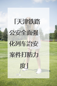 天津铁路公安全面强化列车治安案件打防力度
