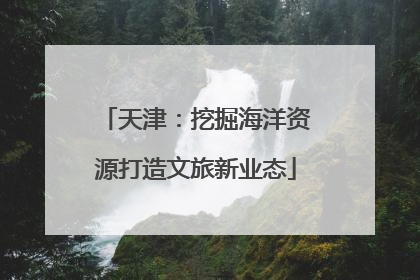 天津：挖掘海洋资源打造文旅新业态