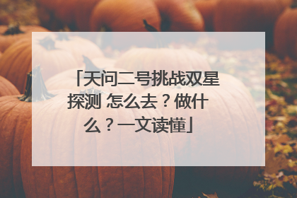 天问二号挑战双星探测 怎么去？做什么？一文读懂