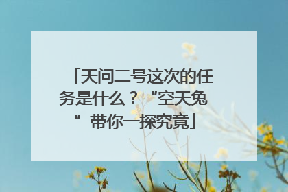 天问二号这次的任务是什么？“空天兔”带你一探究竟