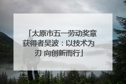 太原市五一劳动奖章获得者吴波：以技术为刃 向创新而行
