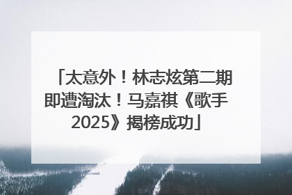太意外！林志炫第二期即遭淘汰！马嘉祺《歌手2025》揭榜成功