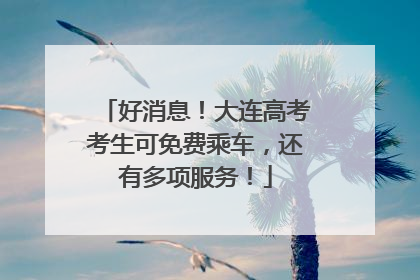 好消息！大连高考考生可免费乘车，还有多项服务！