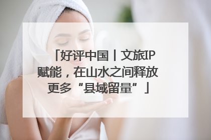 好评中国丨文旅IP赋能，在山水之间释放更多“县域留量”